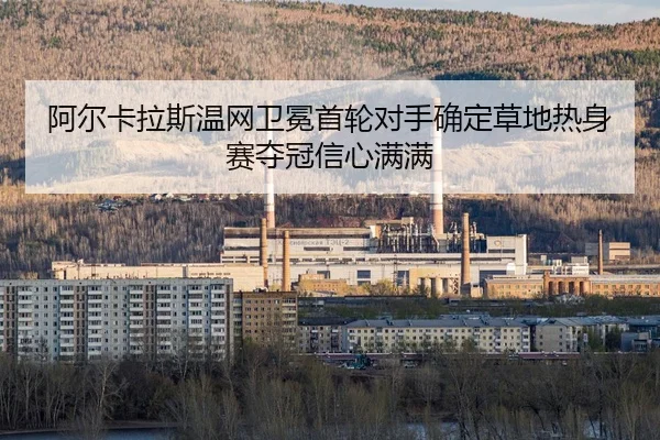 阿尔卡拉斯温网卫冕首轮对手确定草地热身赛夺冠信心满满