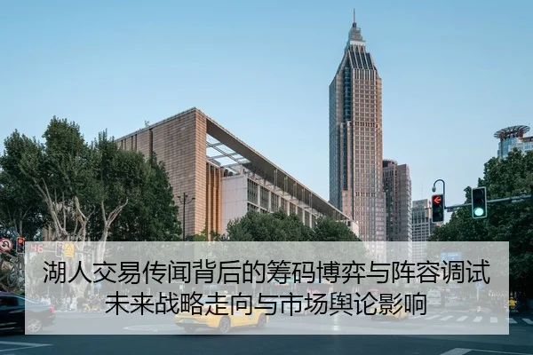 湖人交易传闻背后的筹码博弈与阵容调试未来战略走向与市场舆论影响 - leyu