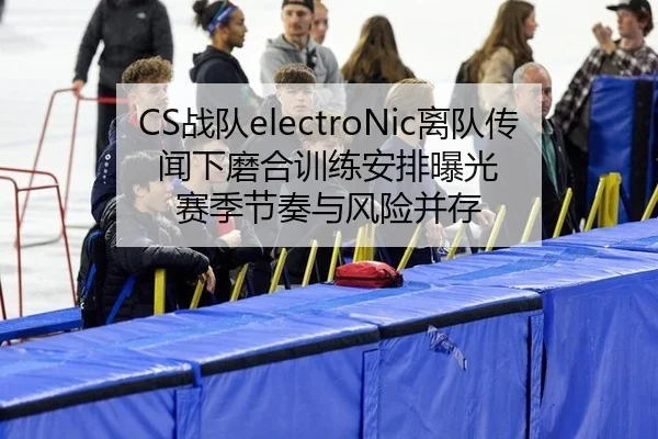 CS战队electroNic离队传闻下磨合训练安排曝光 赛季节奏与风险并存 - leyu